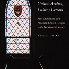 Read ❤️ PDF Gothic Arches, Latin Crosses: Anti-Catholicism and American Church Designs in the Ni