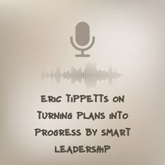 Eric Tippetts on Turning Plans into Progress by Smart Leadership