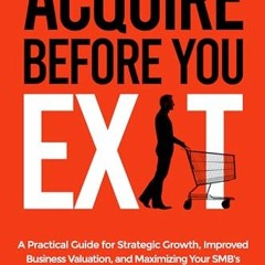 READ eBooks Acquire Before You Exit: A Practical Guide for Strategic Growth. Improved Business Val