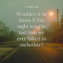 Wouldn't it be funny if this night was the last time we ever talked to eachother?