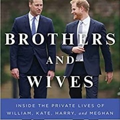Read* Brothers and Wives: Inside the Private Lives of William, Kate, Harry, and Meghan