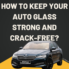 How to Keep Your Auto Glass Strong and Crack-Free?