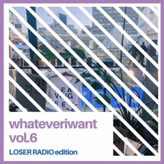 whateveriwant vol.6 (LOSER RADIO Edition)