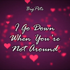 I Go Down When You're Not Around