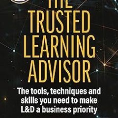 ~Read~[PDF] The Trusted Learning Advisor: The Tools, Techniques and Skills You Need to Make L&D