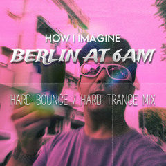 Berlin at 6 AM (Hard Bounce / Hard Trance Mix) - How I Imagine it