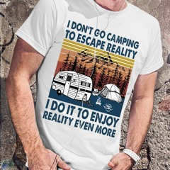 23 I don't go camping to escape reality i do it to enjoy reality even more shirt