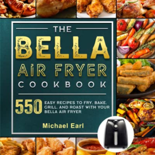 [DOWNLOAD] KINDLE 📘 The BELLA Air Fryer Cookbook: 550 Easy Recipes to Fry, Bake, Gri