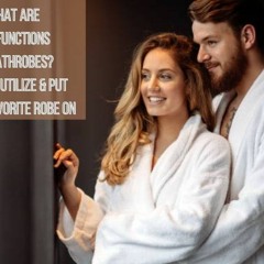 What Are The Functions Of Bathrobes? How to Utilize & Put Your Favorite Robe On