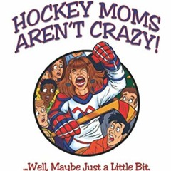 Access [EBOOK EPUB KINDLE PDF] Hockey Moms Aren't Crazy: ...Well, Maybe Just a Little