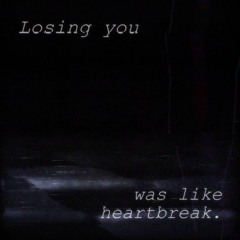 Losing you was like heartbreak.