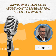 Aaron Woodman Talks About How to Leverage Real Estate for Wealth