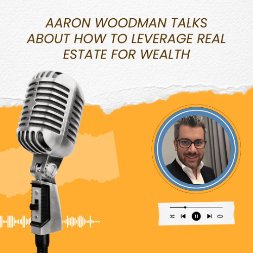 Aaron Woodman Talks About How to Leverage Real Estate for Wealth