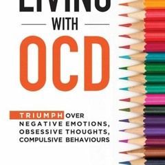 READ⚡ LIVING WITH OCD: Triumph over Negative Emotions, Obsessive Thoughts, and C