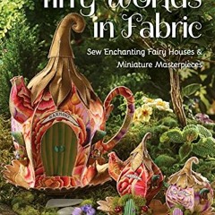 GET KINDLE 💔 Tiny Worlds in Fabric: Sew Enchanting Fairy Houses & Miniature Masterpi
