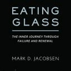 ~(Read) Online~ Eating Glass: The Inner Journey Through Failure and Renewal - Mark D. Jacobsen
