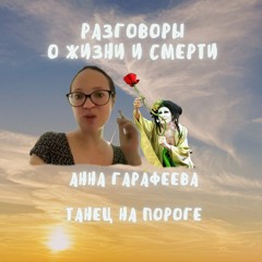 7. Разговоры о жизни и смерти. Танец на пороге. Анна Гарафеева