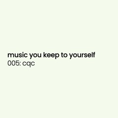 music you keep to yourself 005: cqc