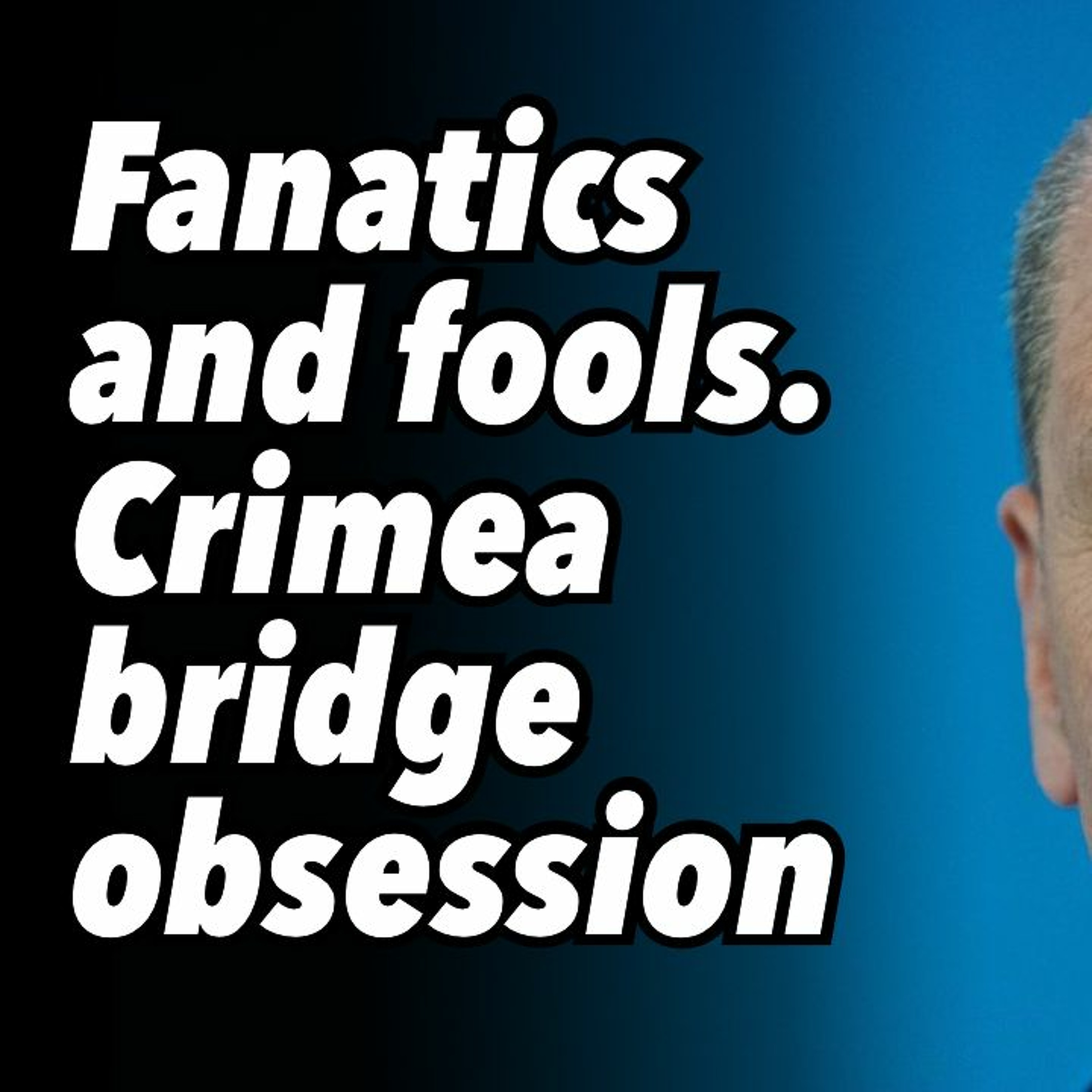 Fanatics and fools. Crimea bridge obsession