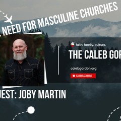 The Caleb Gordon Podcast || Joby Martin and The Need for Masculine Churches
