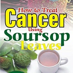 VIEW PDF EBOOK EPUB KINDLE How to Treat Cancer USing Soursop Leaves: No Side Effect R