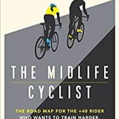 Read* The Midlife Cyclist: The Road Map for the +40 Rider Who Wants to Train Hard, Ride Fast and Sta