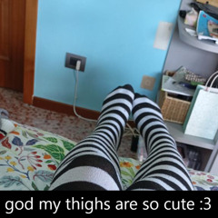 god my thighs are so cute :3