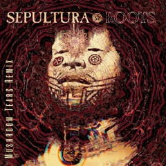 Sepultura - Roots (Mushroom Tears Remix)