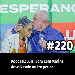 220 - Podcast: Lula lucra com Marina devolvendo muito pouco
