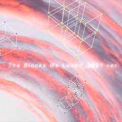 The Blocks We Loved (2021 Ver.)