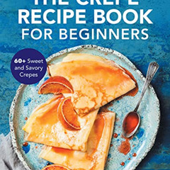 Get KINDLE 🧡 The Crepe Recipe Book for Beginners: 60+ Sweet and Savory Crepes by  An