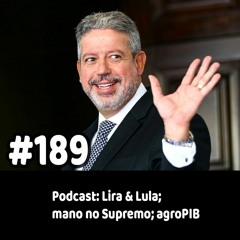 189 - Podcast: Lira & Lula; mano no Supremo; agroPIB