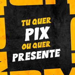 TU QUER PIX OU QUER PRESENTE