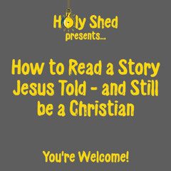 Holy Shed Presents | How to Read a Story Jesus Told - and Still be a Christian