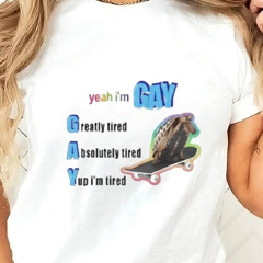 Yeah I’m Gay Greatly Tired Absolutely Tired Yup I’m Tired Shirt
