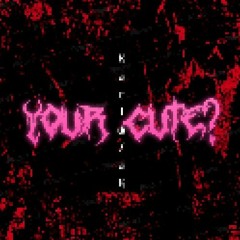 your cute?