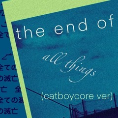the end of all things // catboycore ver (hq reupload - as original)