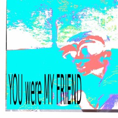 YOU were MY FRIEND