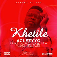 Aclezyyo - Khetile Ft. Unanga | Prod. Cefas Record