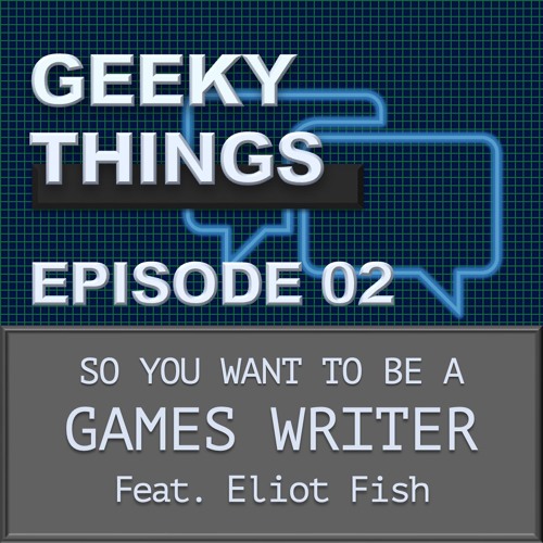 Geeky Things: Episode 02 - So You Want To Be A Games Writer