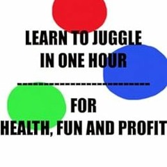 View [EBOOK EPUB KINDLE PDF] Learn To Juggle In One Hour - For Health, Fun and Profit