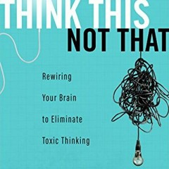 [Access] [PDF EBOOK EPUB KINDLE] Think This Not That: Rewiring Your Brain to Eliminate Toxic Thinkin