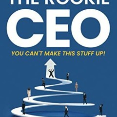 ACCESS [PDF EBOOK EPUB KINDLE] The Rookie CEO, You Can't Make This Stuff Up!: Learn h