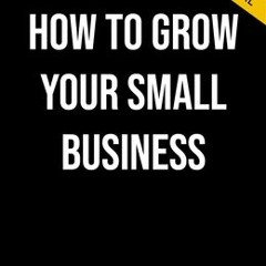 [Download PDF/Epub] How to Grow Your Small Business: A 6-Step Plan to Help Your Business Take Off -