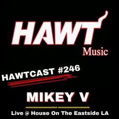 HAWTCAST 246- MIKEY V @ HOUSE ON THE EASTSIDE