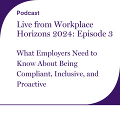 Live from Workplace Horizons 2024 - Episode 3: What Employers Need to Know About Being Compliant, Inclusive, and Proactive