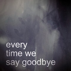 every time we say goodbye