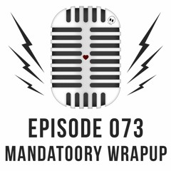 Episode 073 - Mandatoory Wrapup