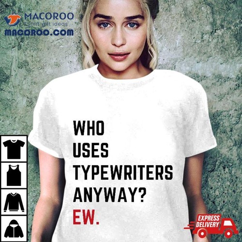 Who Uses Typewriters Anyway Ew Shirt