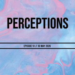 Perceptions - Episode 51- 30 May 2026